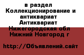  в раздел : Коллекционирование и антиквариат » Антиквариат . Нижегородская обл.,Нижний Новгород г.